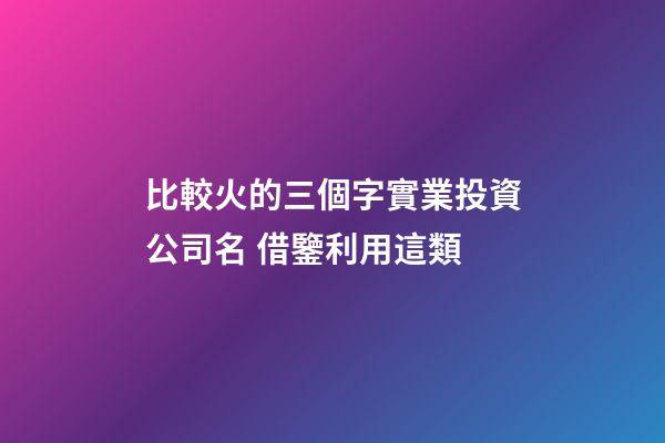 比較火的三個字實業投資公司名 借鑒利用這類-第1張-公司起名-玄機派